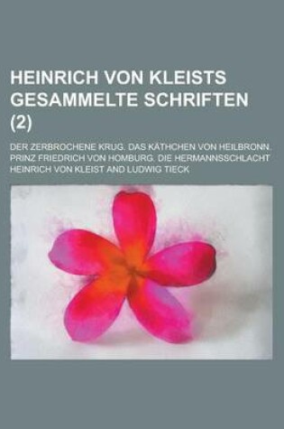 Cover of Heinrich Von Kleists Gesammelte Schriften; Der Zerbrochene Krug. Das Kathchen Von Heilbronn. Prinz Friedrich Von Homburg. Die Hermannsschlacht Volume
