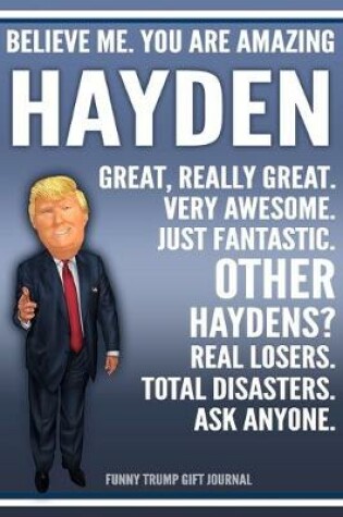 Cover of Funny Trump Journal - Believe Me. You Are Amazing Hayden Great, Really Great. Very Awesome. Just Fantastic. Other Haydens? Real Losers. Total Disasters. Ask Anyone. Funny Trump Gift Journal