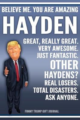 Book cover for Funny Trump Journal - Believe Me. You Are Amazing Hayden Great, Really Great. Very Awesome. Just Fantastic. Other Haydens? Real Losers. Total Disasters. Ask Anyone. Funny Trump Gift Journal