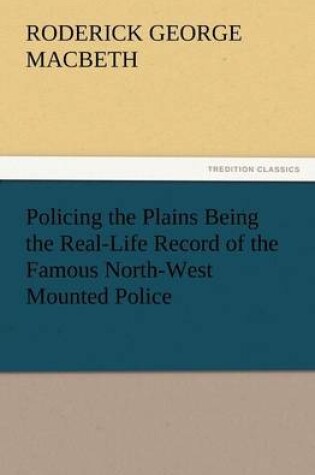 Cover of Policing the Plains Being the Real-Life Record of the Famous North-West Mounted Police