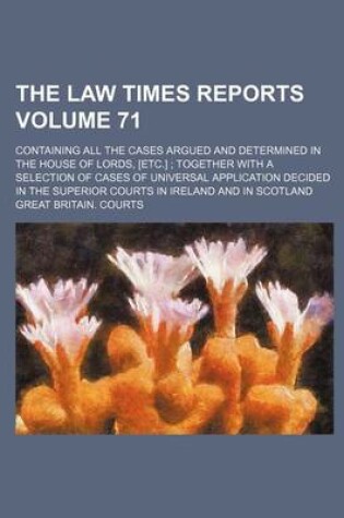 Cover of The Law Times Reports Volume 71; Containing All the Cases Argued and Determined in the House of Lords, [Etc.] Together with a Selection of Cases of Universal Application Decided in the Superior Courts in Ireland and in Scotland