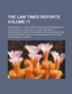 Book cover for The Law Times Reports Volume 71; Containing All the Cases Argued and Determined in the House of Lords, [Etc.] Together with a Selection of Cases of Universal Application Decided in the Superior Courts in Ireland and in Scotland