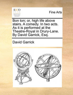 Book cover for Bon Ton; Or, High Life Above Stairs. a Comedy. in Two Acts. as It Is Performed at the Theatre-Royal in Drury-Lane. by David Garrick, Esq.