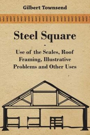 Cover of Steel Square - Use Of The Scales, Roof Framing, Illustrative Problems And Other Uses