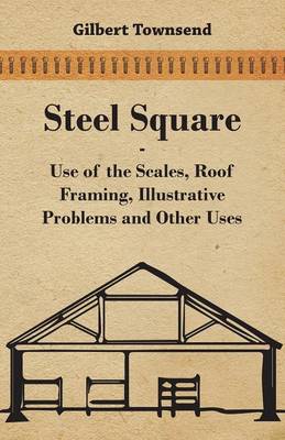 Cover of Steel Square - Use Of The Scales, Roof Framing, Illustrative Problems And Other Uses