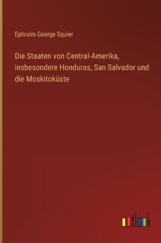 Cover of Die Staaten von Central-Amerika, insbesondere Honduras, San Salvador und die Moskitoküste