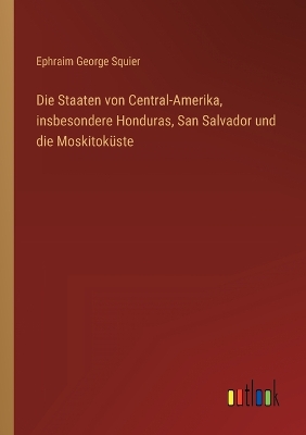 Book cover for Die Staaten von Central-Amerika, insbesondere Honduras, San Salvador und die Moskitoküste