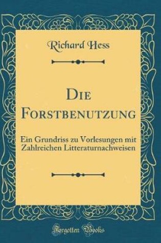 Cover of Die Forstbenutzung: Ein Grundriss zu Vorlesungen mit Zahlreichen Litteraturnachweisen (Classic Reprint)