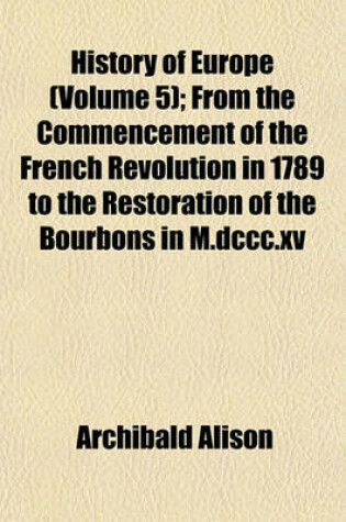 Cover of History of Europe (Volume 5); From the Commencement of the French Revolution in 1789 to the Restoration of the Bourbons in M.DCCC.XV