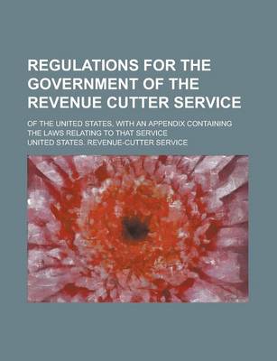 Book cover for Regulations for the Government of the Revenue Cutter Service; Of the United States, with an Appendix Containing the Laws Relating to That Service