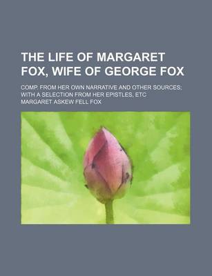 Book cover for The Life of Margaret Fox, Wife of George Fox; Comp. from Her Own Narrative and Other Sources with a Selection from Her Epistles, Etc