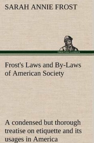 Cover of Frost's Laws and By-Laws of American Society A condensed but thorough treatise on etiquette and its usages in America, containing plain and reliable directions for deportment in every situation in life.