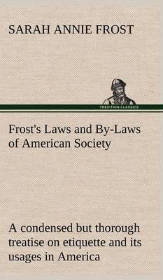 Book cover for Frost's Laws and By-Laws of American Society A condensed but thorough treatise on etiquette and its usages in America, containing plain and reliable directions for deportment in every situation in life.