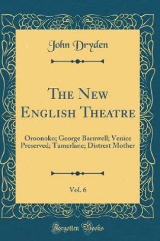 Cover of The New English Theatre, Vol. 6: Oroonoko; George Barnwell; Venice Preserved; Tamerlane; Distrest Mother (Classic Reprint)