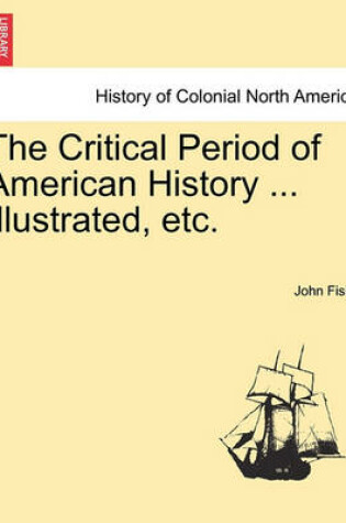 Cover of The Critical Period of American History ... Illustrated, Etc.