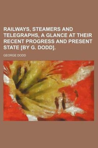 Cover of Railways, Steamers and Telegraphs, a Glance at Their Recent Progress and Present State [By G. Dodd].