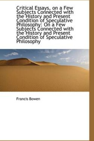 Cover of Critical Essays, on a Few Subjects Connected with the History and Present Condition of Speculative P