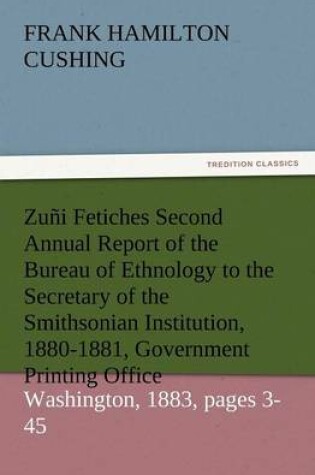 Cover of Zuni Fetiches Second Annual Report of the Bureau of Ethnology to the Secretary of the Smithsonian Institution, 1880-1881, Government Printing Office,