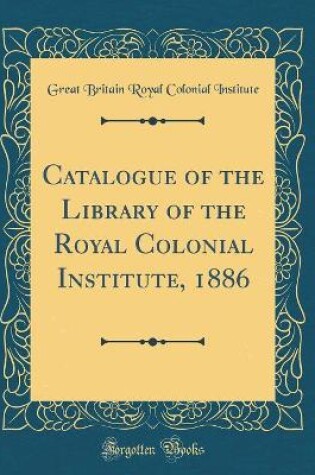 Cover of Catalogue of the Library of the Royal Colonial Institute, 1886 (Classic Reprint)