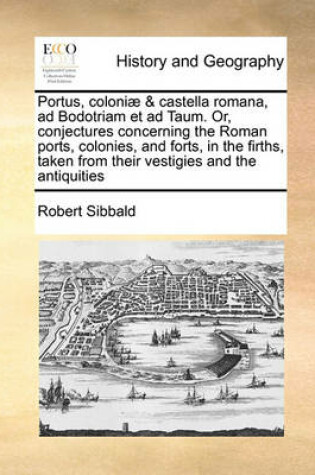 Cover of Portus, coloniae & castella romana, ad Bodotriam et ad Taum. Or, conjectures concerning the Roman ports, colonies, and forts, in the firths, taken from their vestigies and the antiquities