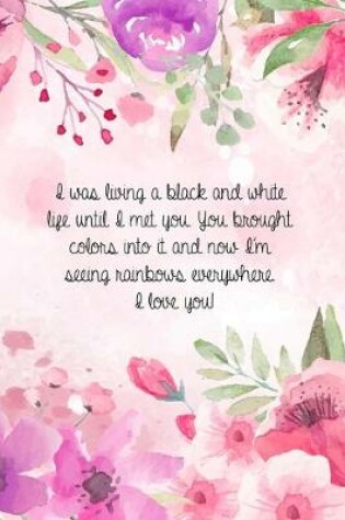 Cover of I was living a black and white life until I met you. You brought colors into it and now I'm seeing rainbows everywhere. I love you!