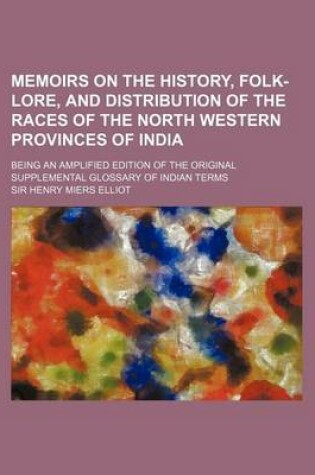 Cover of Memoirs on the History, Folk-Lore, and Distribution of the Races of the North Western Provinces of India; Being an Amplified Edition of the Original S