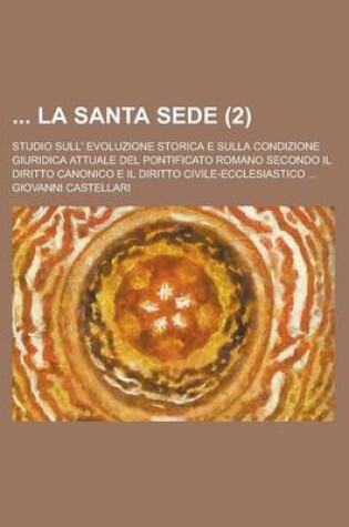 Cover of La Santa Sede; Studio Sull' Evoluzione Storica E Sulla Condizione Giuridica Attuale del Pontificato Romano Secondo Il Diritto Canonico E Il Diritto C