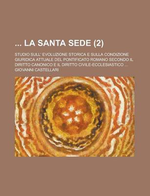 Book cover for La Santa Sede; Studio Sull' Evoluzione Storica E Sulla Condizione Giuridica Attuale del Pontificato Romano Secondo Il Diritto Canonico E Il Diritto C