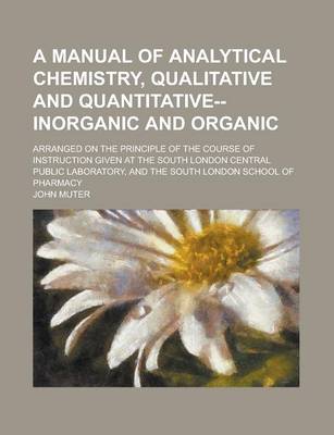 Book cover for A Manual of Analytical Chemistry, Qualitative and Quantitative--Inorganic and Organic; Arranged on the Principle of the Course of Instruction Given at the South London Central Public Laboratory, and the South London School of Pharmacy