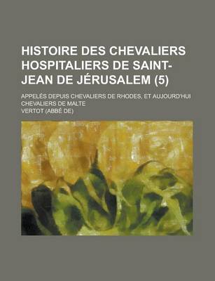 Book cover for Histoire Des Chevaliers Hospitaliers de Saint-Jean de Jerusalem; Appeles Depuis Chevaliers de Rhodes, Et Aujourd'hui Chevaliers de Malte (5 )