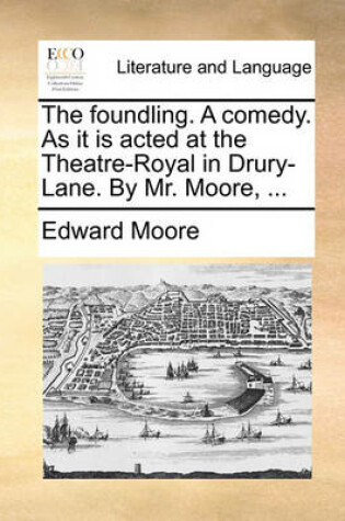 Cover of The foundling. A comedy. As it is acted at the Theatre-Royal in Drury-Lane. By Mr. Moore, ...