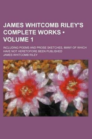 Cover of James Whitcomb Riley's Complete Works (Volume 1); Including Poems and Prose Sketches, Many of Which Have Not Heretofore Been Published