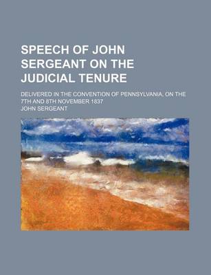 Book cover for Speech of John Sergeant on the Judicial Tenure; Delivered in the Convention of Pennsylvania, on the 7th and 8th November 1837