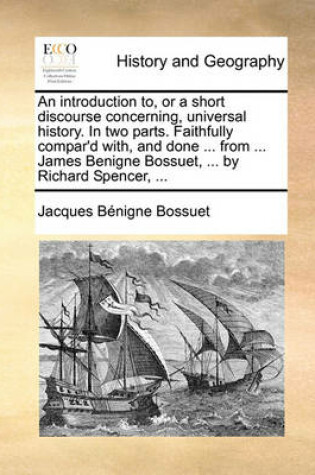 Cover of An Introduction To, or a Short Discourse Concerning, Universal History. in Two Parts. Faithfully Compar'd With, and Done ... from ... James Benigne Bossuet, ... by Richard Spencer, ...