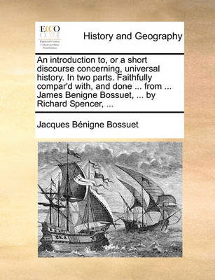 Book cover for An Introduction To, or a Short Discourse Concerning, Universal History. in Two Parts. Faithfully Compar'd With, and Done ... from ... James Benigne Bossuet, ... by Richard Spencer, ...