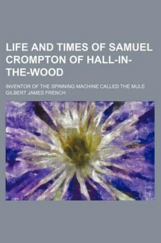 Cover of Life and Times of Samuel Crompton of Hall-In-The-Wood; Inventor of the Spinning Machine Called the Mule