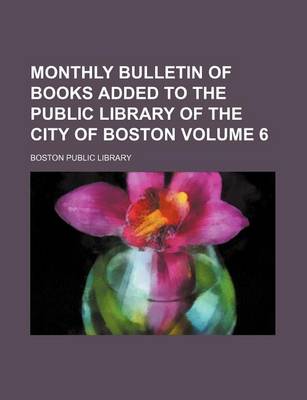 Book cover for Monthly Bulletin of Books Added to the Public Library of the City of Boston Volume 6