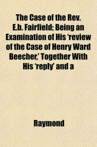 Cover of The Case of the REV. E.B. Fairfield; Being an Examination of His 'Review of the Case of Henry Ward Beecher, ' Together with His 'Reply' and a