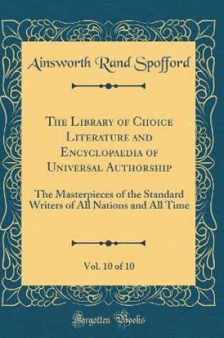 Cover of The Library of Choice Literature and Encyclopaedia of Universal Authorship, Vol. 10 of 10: The Masterpieces of the Standard Writers of All Nations and All Time (Classic Reprint)