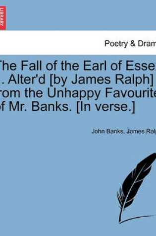 Cover of The Fall of the Earl of Essex ... Alter'd [By James Ralph] from the Unhappy Favourite of Mr. Banks. [In Verse.]