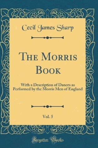 Cover of The Morris Book, Vol. 5: With a Description of Dances as Performed by the Morris Men of England (Classic Reprint)