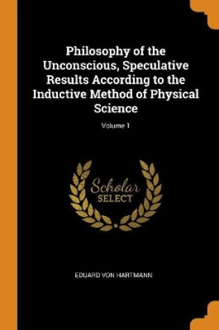 Cover of Philosophy of the Unconscious, Speculative Results According to the Inductive Method of Physical Science; Volume 1