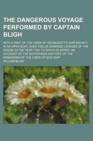 Cover of The Dangerous Voyage Performed by Captain Bligh; With a Part of the Crew of His Majesty's Ship Bounty, in an Open Boat, Over Tselve Hundred Leagues of the Ocean in the Year 1789. to Which Is Added, an Account of the Sufferings and Fate of the Remainder of the