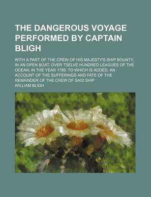 Book cover for The Dangerous Voyage Performed by Captain Bligh; With a Part of the Crew of His Majesty's Ship Bounty, in an Open Boat, Over Tselve Hundred Leagues of the Ocean in the Year 1789. to Which Is Added, an Account of the Sufferings and Fate of the Remainder of the