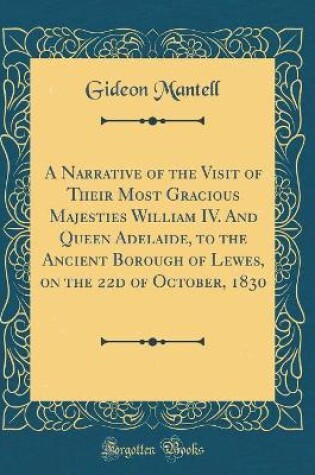 Cover of A Narrative of the Visit of Their Most Gracious Majesties William IV. and Queen Adelaide, to the Ancient Borough of Lewes, on the 22d of October, 1830 (Classic Reprint)