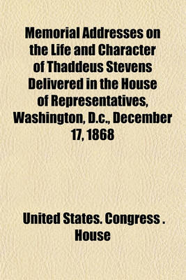 Book cover for Memorial Addresses on the Life and Character of Thaddeus Stevens Delivered in the House of Representatives, Washington, D.C., December 17, 1868