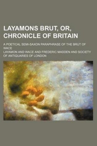 Cover of Layamons Brut, Or, Chronicle of Britain; A Poetical Semi-Saxon Paraphrase of the Brut of Wace