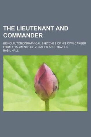 Cover of The Lieutenant and Commander; Being Autobiographical Sketches of His Own Career from Fragments of Voyages and Travels