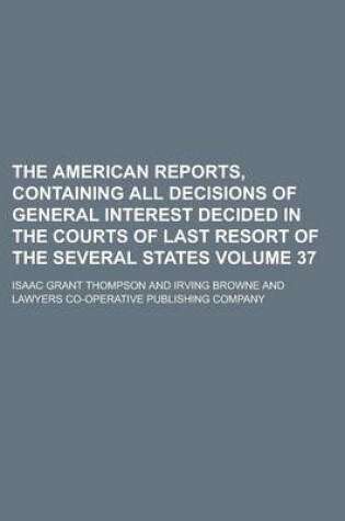 Cover of The American Reports, Containing All Decisions of General Interest Decided in the Courts of Last Resort of the Several States Volume 37