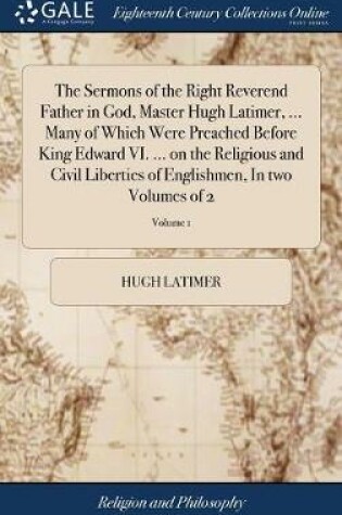 Cover of The Sermons of the Right Reverend Father in God, Master Hugh Latimer, ... Many of Which Were Preached Before King Edward VI. ... on the Religious and Civil Liberties of Englishmen, in Two Volumes of 2; Volume 1
